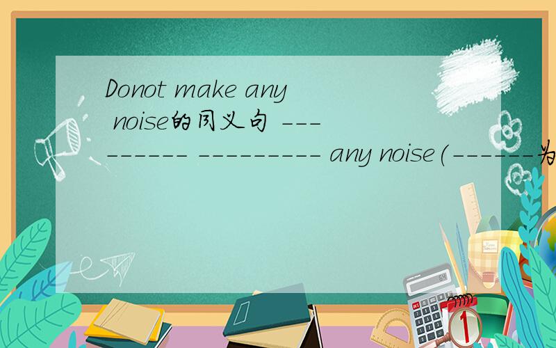 Donot make any noise的同义句 --------- --------- any noise(------为填空处
