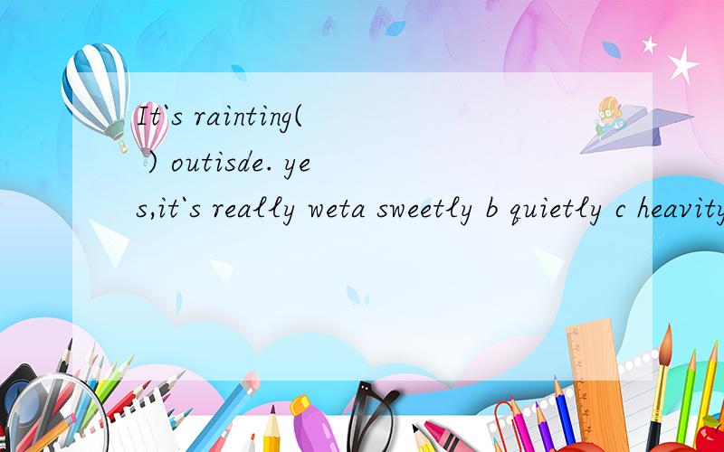It`s rainting( ) outisde. yes,it`s really weta sweetly b quietly c heavity d badly