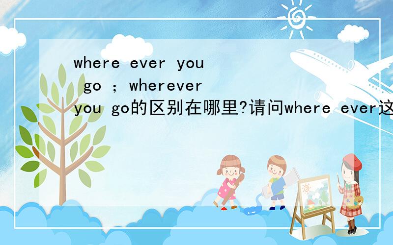 where ever you go ；wherever you go的区别在哪里?请问where ever这句是不是说曾经去过哪里而wherever这句是不是说无论你去哪里还看到好像有When ever 这个…… 和whenever的区别呢?