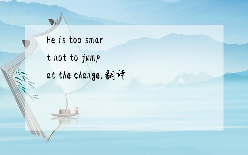 He is too smart not to jump at the change.翻译