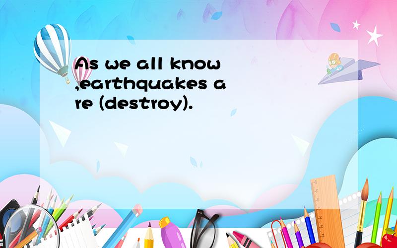 As we all know,earthquakes are (destroy).