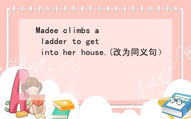 Madee climbs a ladder to get into her house.(改为同义句）