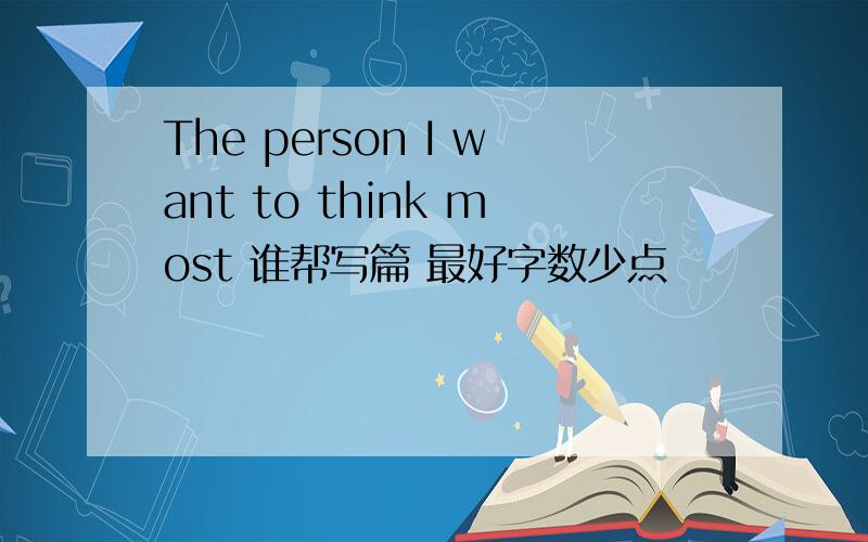 The person I want to think most 谁帮写篇 最好字数少点