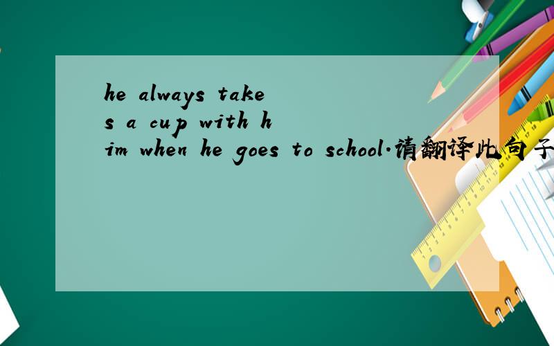 he always takes a cup with him when he goes to school.请翻译此句子
