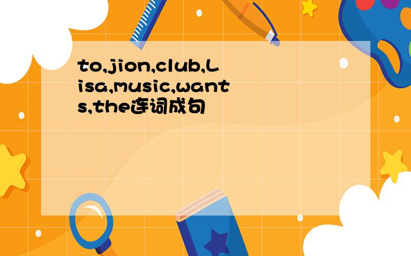 to,jion,club,Lisa,music,wants,the连词成句