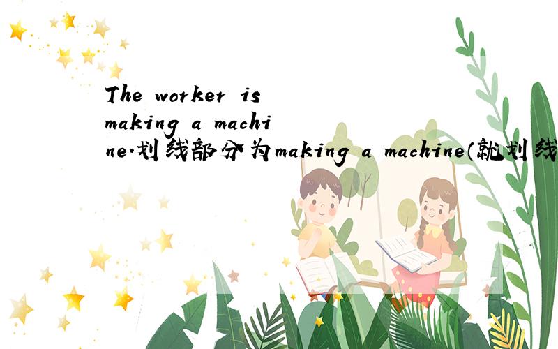 The worker is making a machine.划线部分为making a machine（就划线部分提问）