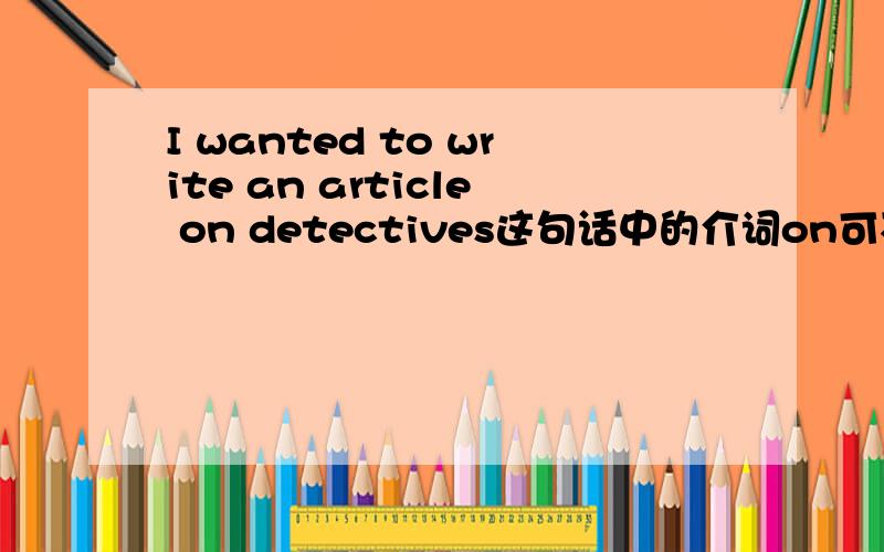 I wanted to write an article on detectives这句话中的介词on可不可以换成about?