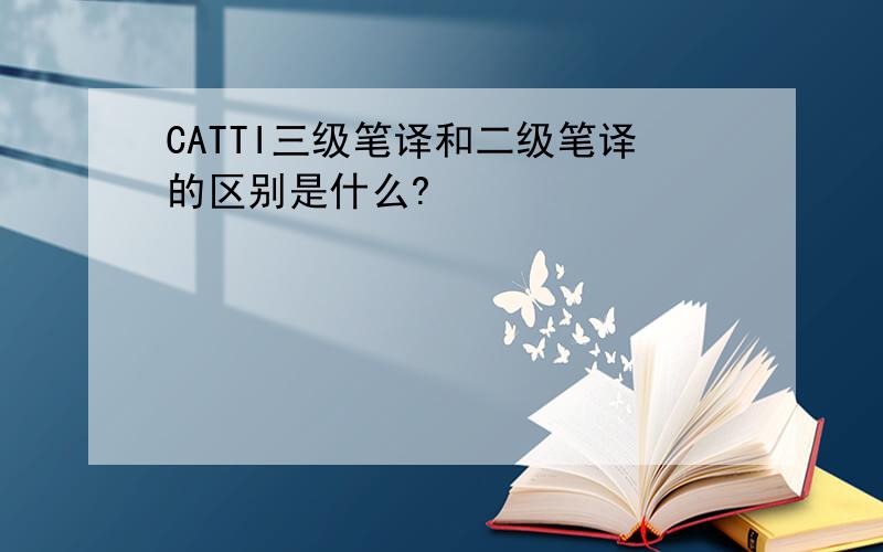 CATTI三级笔译和二级笔译的区别是什么?