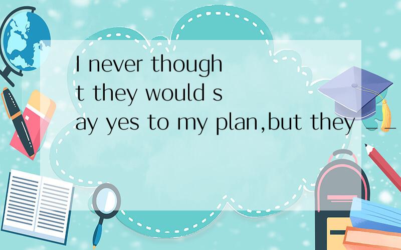 I never thought they would say yes to my plan,but they ___ A do B did C had D would选哪一个，为什么？