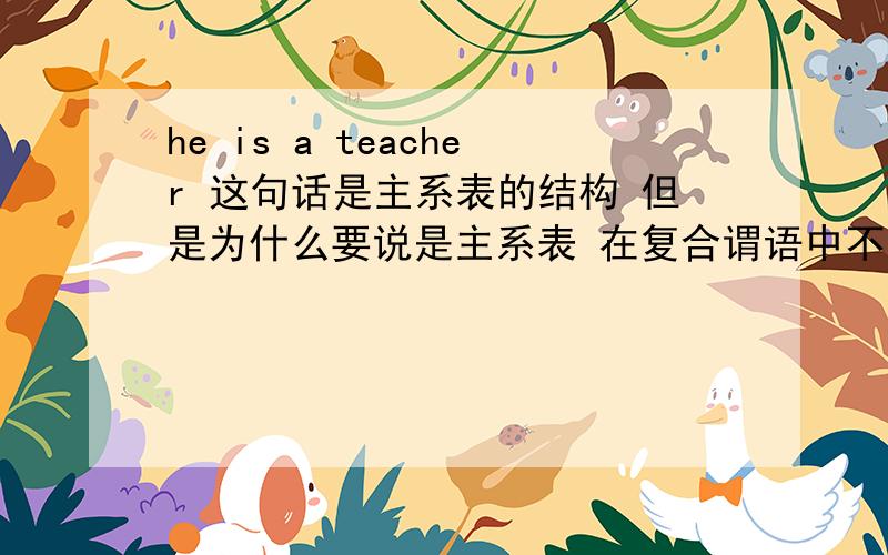 he is a teacher 这句话是主系表的结构 但是为什么要说是主系表 在复合谓语中不是把系动词加表语归为谓语