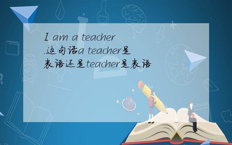 I am a teacher.这句话a teacher是表语还是teacher是表语