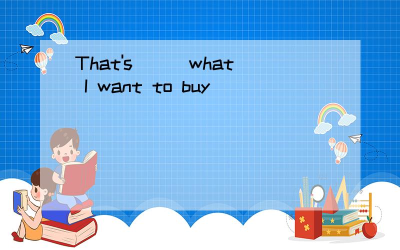 That's __ what I want to buy