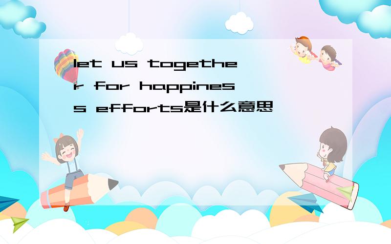 let us together for happiness efforts是什么意思