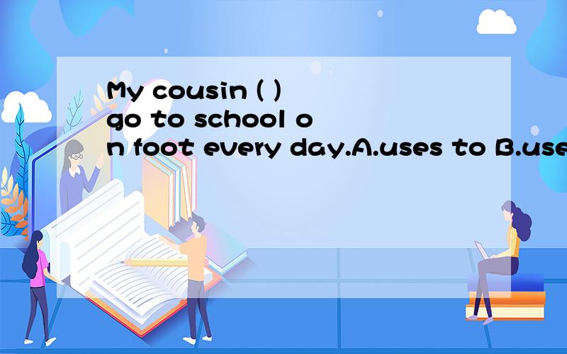 My cousin ( ) go to school on foot every day.A.uses to B.used to C.is used to D.was used to