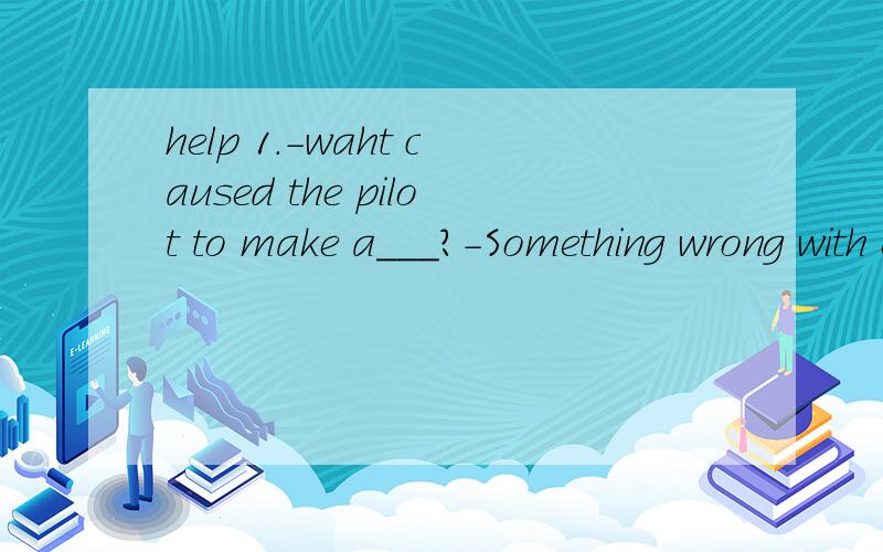 help 1.-waht caused the pilot to make a___?-Something wrong with engine of the plane.A.a forced lan B.a forced landing C.forced land D.forced landing2.some countries im the Southest Asia are ____countries.A.newly-develop B.newly-developed C.newly-dev