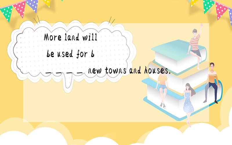 More land will be used for b____ new towns and houses.