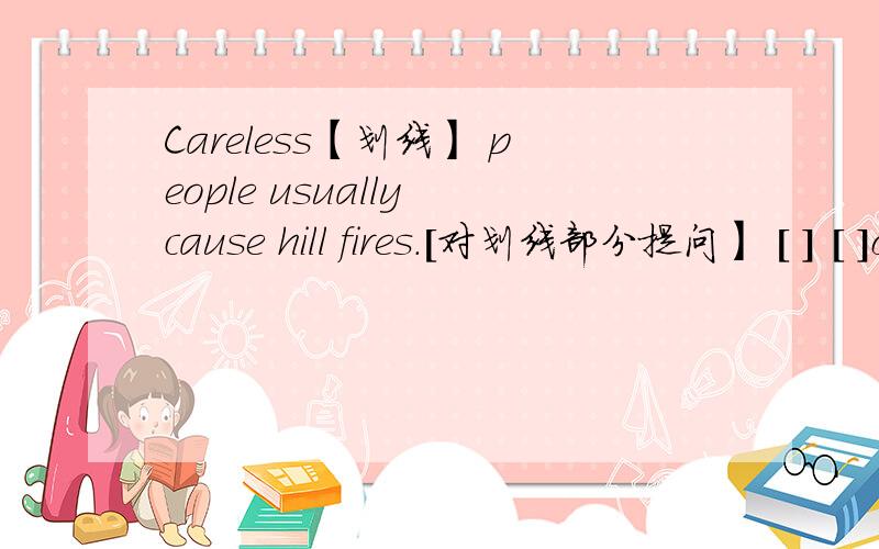 Careless【划线】 people usually cause hill fires.[对划线部分提问】 [ ] [ ]of people usually cause hi