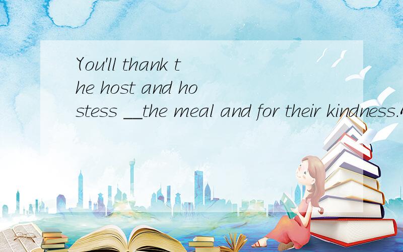 You'll thank the host and hostess __the meal and for their kindness.A.forB.ofC.atD.about