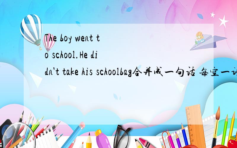 The boy went to school.He didn't take his schoolbag合并成一句话 每空一词The boy went to school _____ _____ his schoolbag.