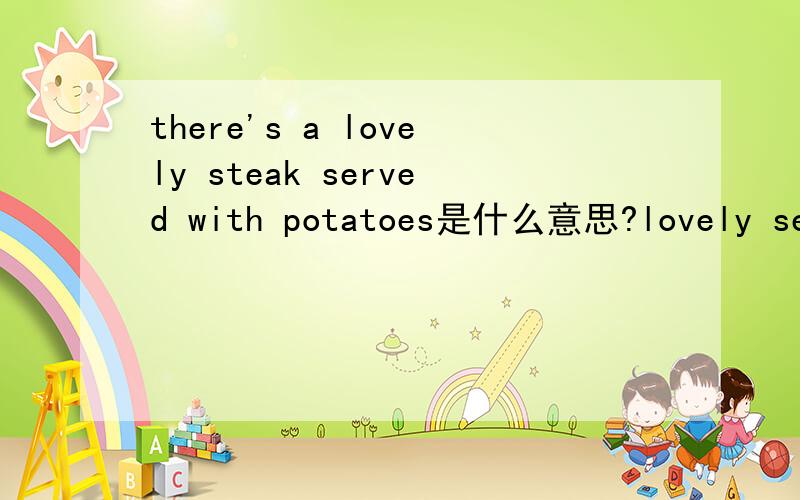 there's a lovely steak served with potatoes是什么意思?lovely served分别是什么意思?（在句中）