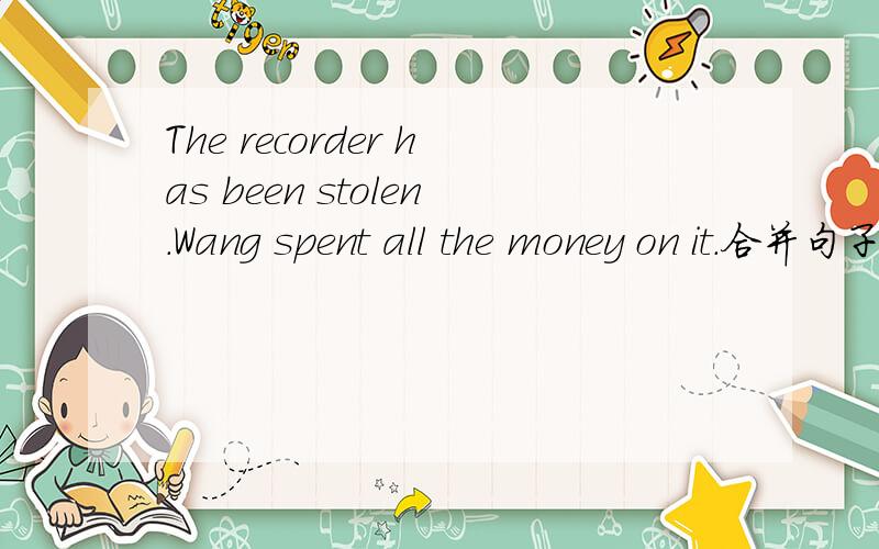 The recorder has been stolen.Wang spent all the money on it.合并句子
