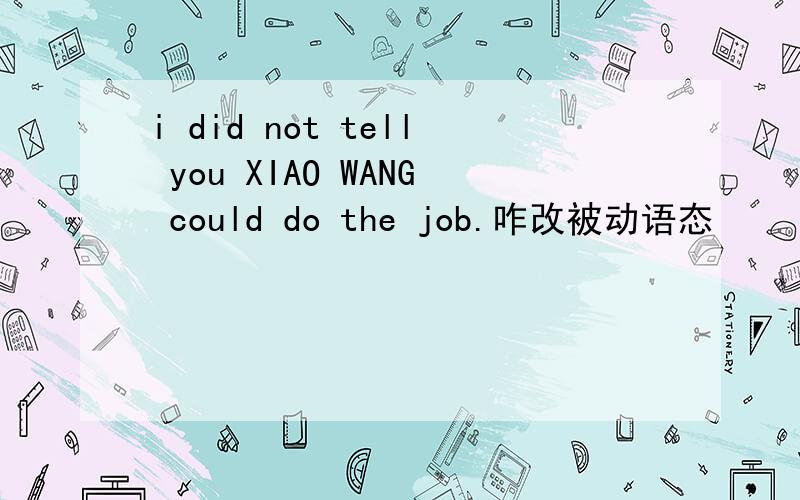 i did not tell you XIAO WANG could do the job.咋改被动语态