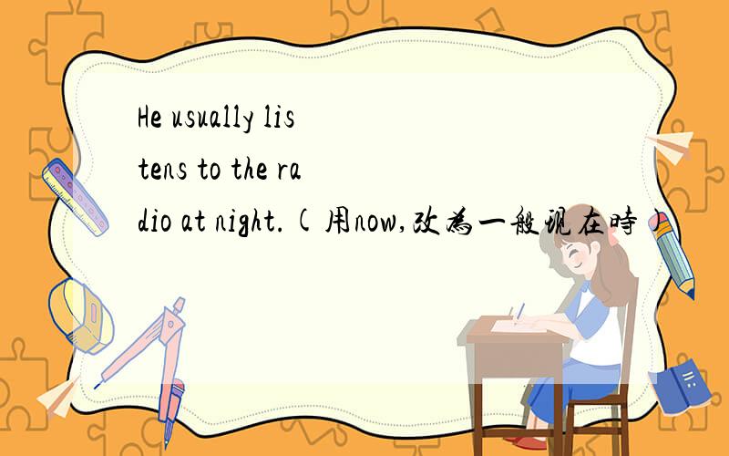 He usually listens to the radio at night.(用now,改为一般现在时)