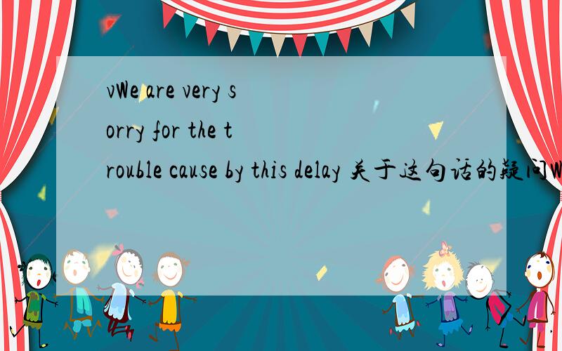 vWe are very sorry for the trouble cause by this delay 关于这句话的疑问We are very sorry for the trouble cause by this delay  cause 它为什么不加 S  这个问题不是被第三人称引起的吗