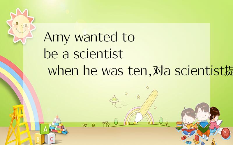 Amy wanted to be a scientist when he was ten,对a scientist提问