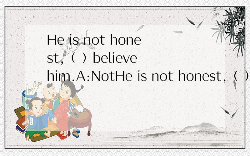 He is not honest,（ ）believe him.A:NotHe is not honest,（ ）believe him.A:Not B:Don’t C:To not D:Not to