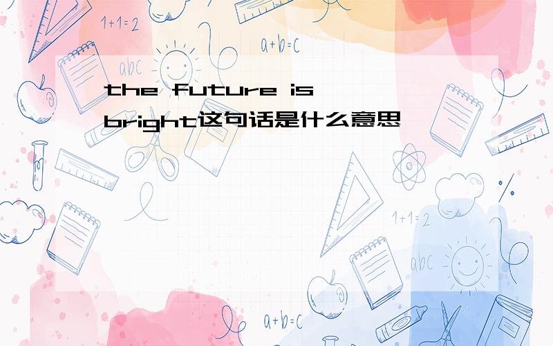 the future is bright这句话是什么意思