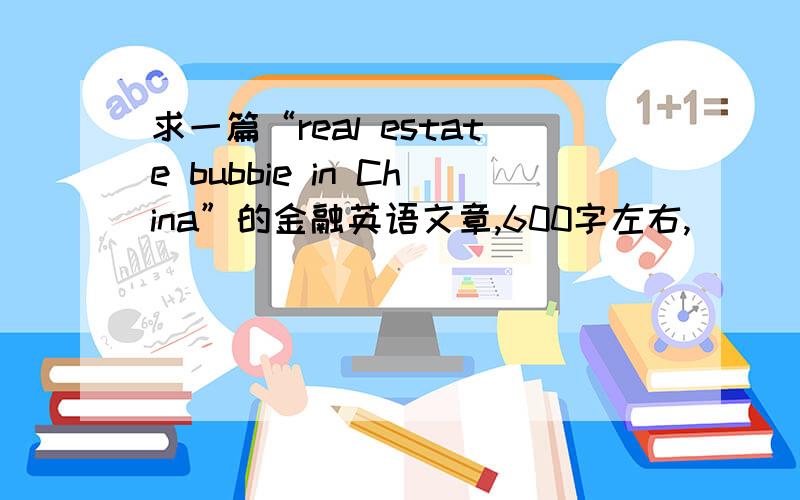 求一篇“real estate bubbie in China”的金融英语文章,600字左右,