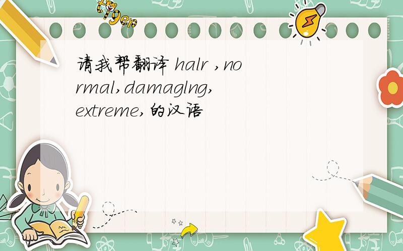 请我帮翻译 halr ,normal,damaglng,extreme,的汉语