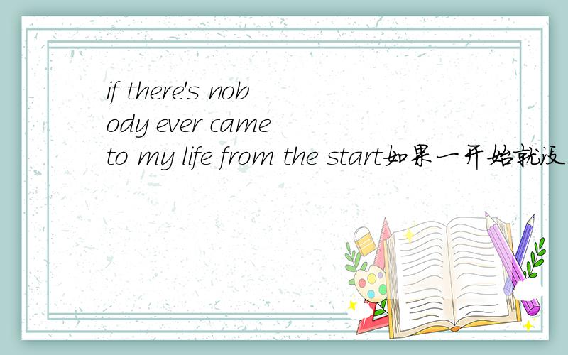 if there's nobody ever came to my life from the start如果一开始就没有人走进我的生命不对的话修改一下