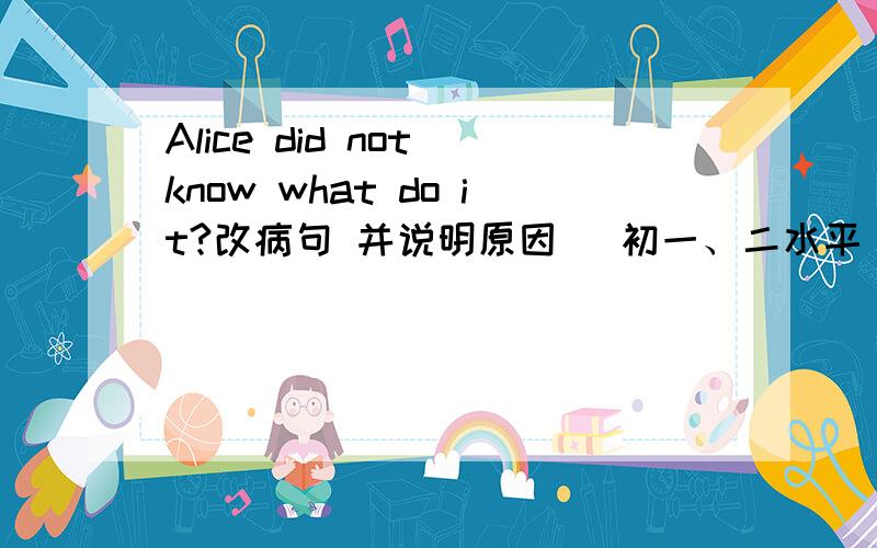 Alice did not know what do it?改病句 并说明原因 （初一、二水平）