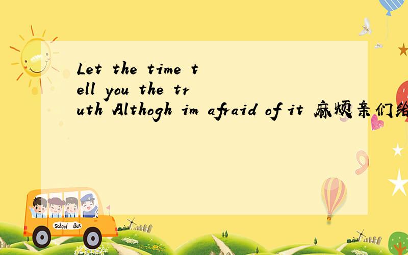 Let the time tell you the truth Althogh im afraid of it 麻烦亲们给翻译一下