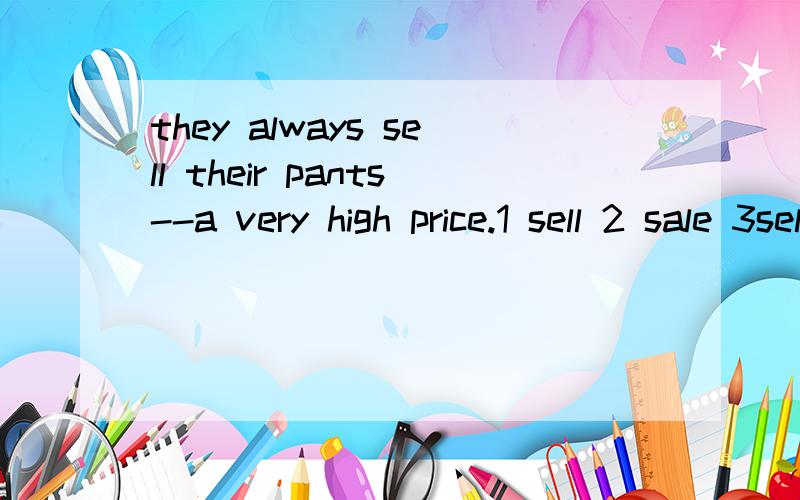 they always sell their pants--a very high price.1 sell 2 sale 3sells 4selling