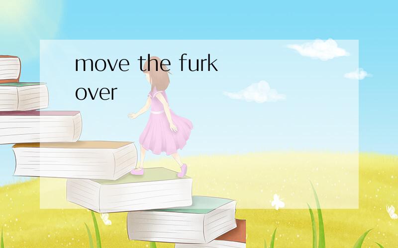 move the furk over