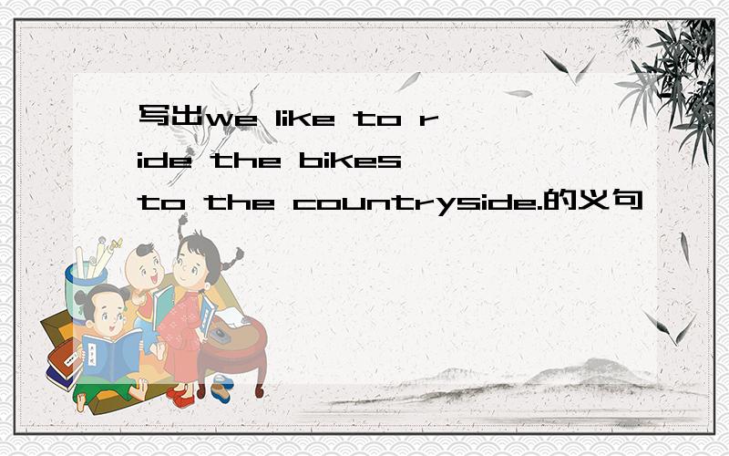 写出we like to ride the bikes to the countryside.的义句