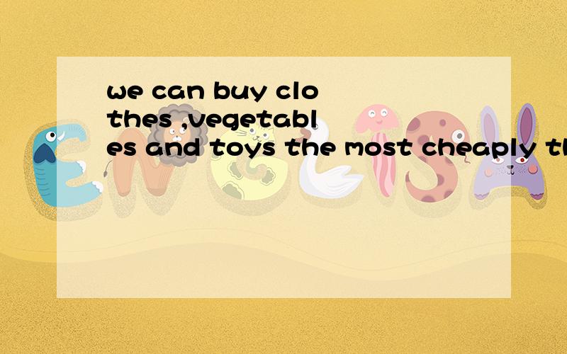 we can buy clothes ,vegetables and toys the most cheaply there.