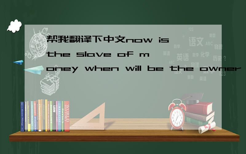 帮我翻译下中文now is the slave of money when will be the owner of the money?