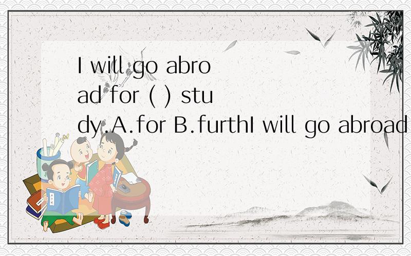 I will go abroad for ( ) study.A.for B.furthI will go abroad for ( ) study.A.for B.further C.farther D.the farthest