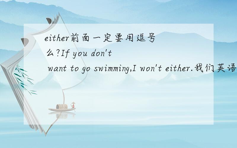 either前面一定要用逗号么?If you don't want to go swimming,I won't either.我们英语卷子上有这么一句话,但是这里either前面没有用逗号.不是一般too,either前面都要用的么?