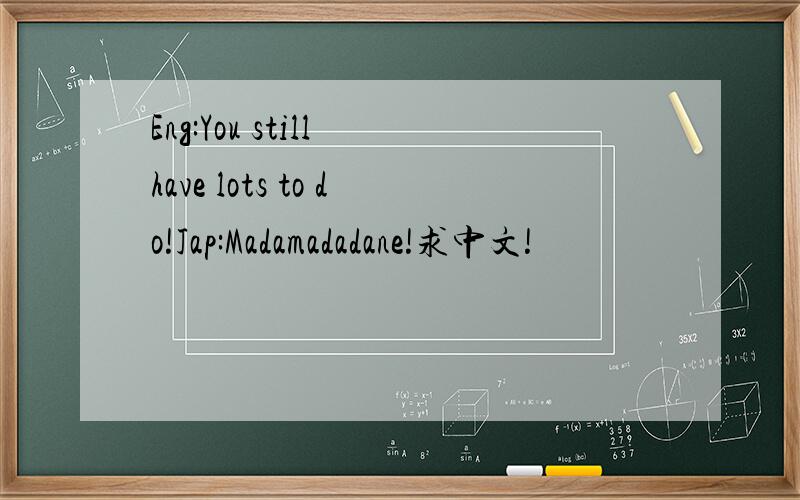 Eng:You still have lots to do!Jap:Madamadadane!求中文!