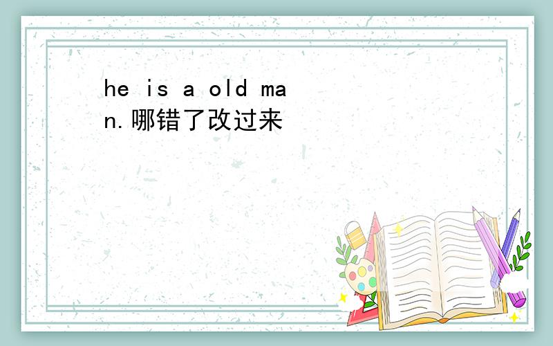 he is a old man.哪错了改过来