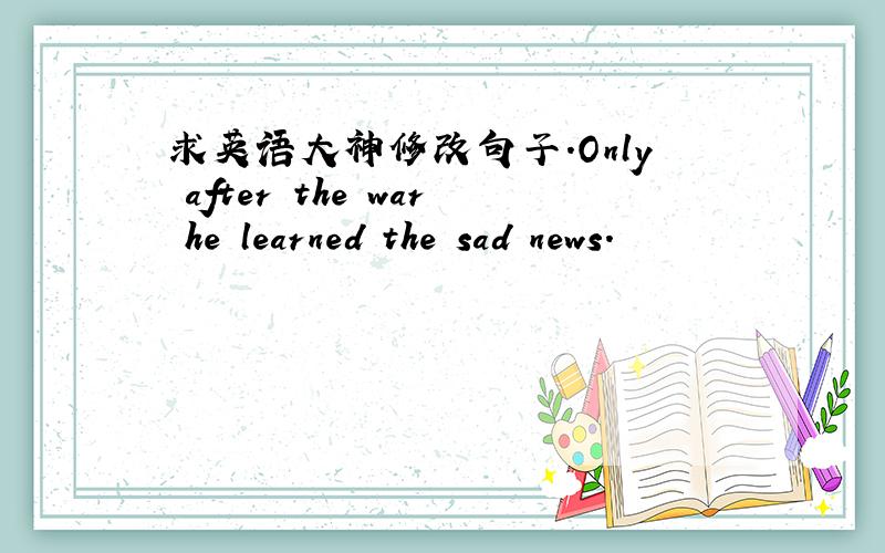 求英语大神修改句子.Only after the war he learned the sad news.