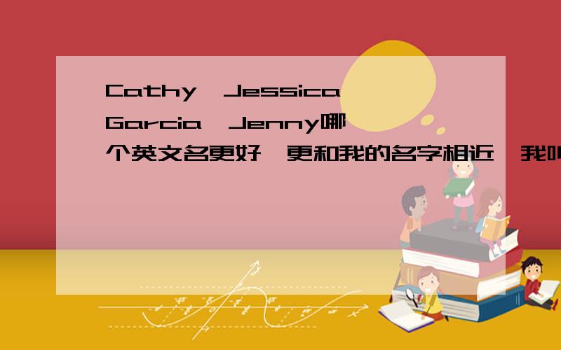 Cathy,Jessica,Garcia,Jenny哪一个英文名更好,更和我的名字相近,我叫黄嘉希,要考虑多重因素最好还要理由Jessica会不会很常见啊
