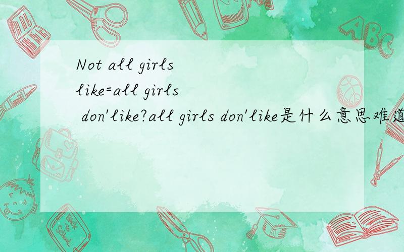 Not all girls like=all girls don'like?all girls don'like是什么意思难道不是所有的女孩都不喜欢吗