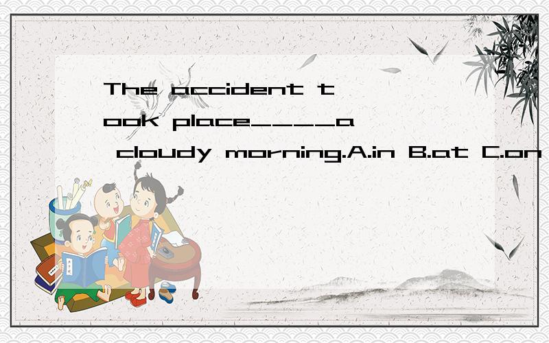 The accident took place____a cloudy morning.A.in B.at C.on