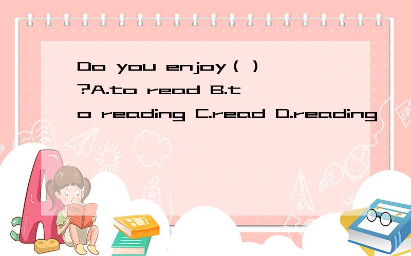 Do you enjoy（）?A.to read B.to reading C.read D.reading
